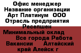 Офис-менеджер › Название организации ­ Арт Платинум, ООО › Отрасль предприятия ­ Ресепшен › Минимальный оклад ­ 15 000 - Все города Работа » Вакансии   . Алтайский край,Алейск г.